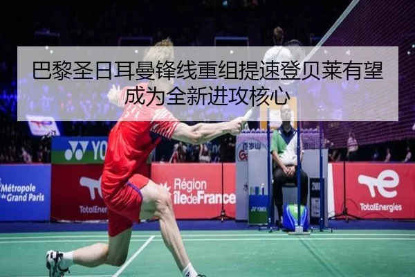 巴黎圣日耳曼锋线重组提速登贝莱有望成为全新进攻核心