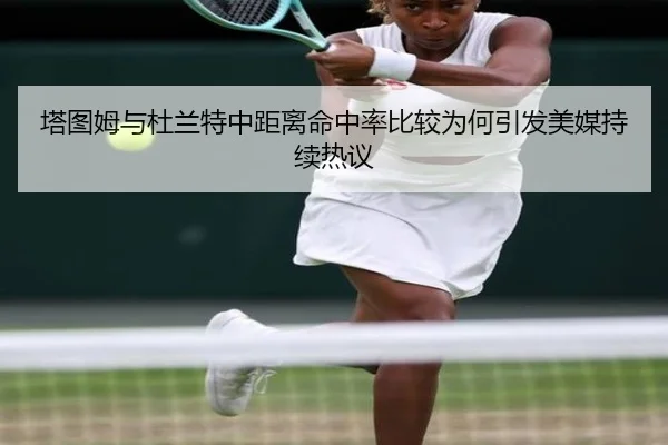 塔图姆与杜兰特中距离命中率比较为何引发美媒持续热议