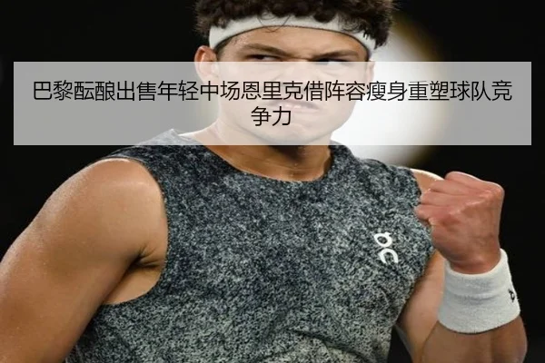 巴黎酝酿出售年轻中场恩里克借阵容瘦身重塑球队竞争力