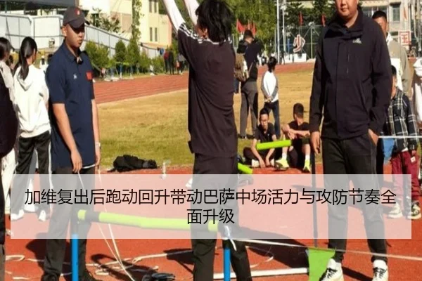 加维复出后跑动回升带动巴萨中场活力与攻防节奏全面升级