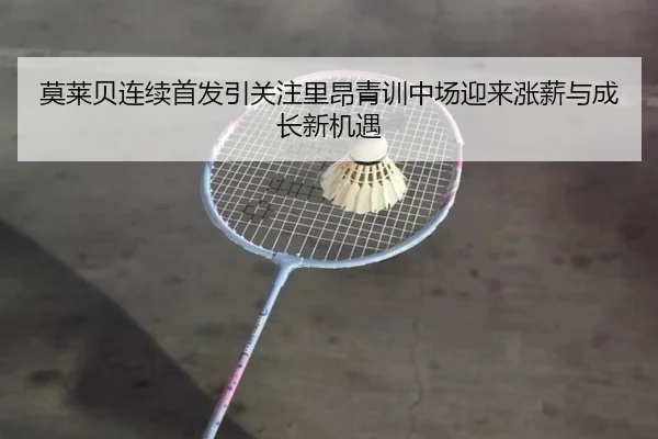 莫莱贝连续首发引关注里昂青训中场迎来涨薪与成长新机遇